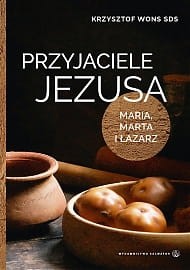 Przyjaciele Jezusa. Maria, Marta i Łazarz ks. Krzysztof Wons SDS 