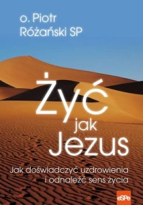 Żyć jak Jezus. Jak doświadczyć uzdrowienia i odnaleźć sens życia o. Piotr Różański SP 