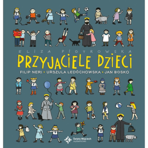 Przyjaciele dzieci. Filip Neri, Urszula Ledóchowska, Jan Bosko  Eliza Piotrowska