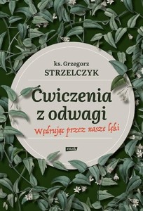 Ćwiczenia z odwagi. Wędrując przez nasze lęki Ks. Grzegorz Strzelczyk 