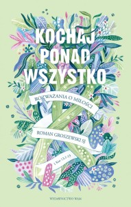 Kochaj ponad wszystko. Rozważania o miłości Roman Groszewski SJ