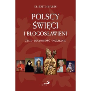 Polscy święci i błogosławieni. Życie - duchowość  - przesłanie ks. Jerzy Misiurek 