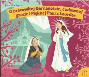 O pracowitej Bernadetcie, cudownej grocie i Pięknej Pani z Lourdes 