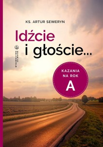 Idźcie i głoście. Kazania na rok A ks. Artur Seweryn 