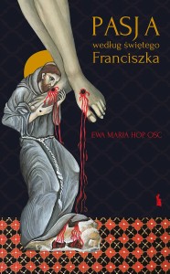 Pasja według świętego Franciszka. Rozważania nad „Oficjum o Męce Pańskiej świętego Franciszka z Asyżu”  Ewa Maria Hop OSC