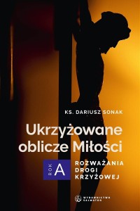 Ukrzyżowane oblicze Miłości. Rozważania drogi krzyżowej. Rok A ks. Dariusz Sonak 