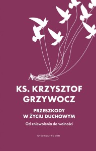 Przeszkody w życiu duchowym. Od zniewolenia do wolności ks. Krzysztof Grzywocz
