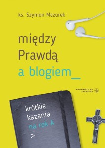 Między Prawdą a blogiem. Krótkie kazania na rok A ks. Szymon Mazurek