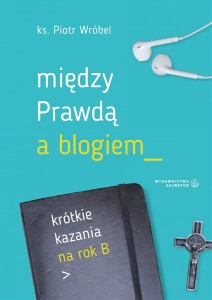 Między prawdą a blogiem. Krótkie kazania na rok B ks. Piotr Wróbel 