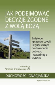 Jak podejmować decyzje zgodne z wolą Bożą Świętego Ignacego Loyoli. Reguły służące do dokonania dobrego i rozsądnego wyboru  red. Wacław Królikowski SJ