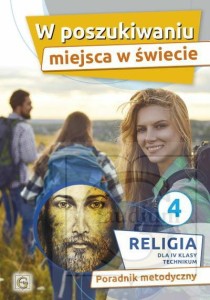 Religia kl. IV W poszukiwaniu miejsca w świecie. Poradnik metodyczny dla IV klasy technikum