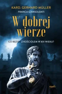 W dobrej wierze. Co będzie z Kościołem w XXI wieku? kard. Gerhard Müller Franca Giansoldati