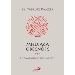 Miłująca obecność Rozważania o Eucharystii ks. Tadeusz Dajczer 