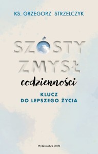 Szósty zmysł codzienności. Klucz do lepszego życia  ks. Grzegorz Strzelczyk 