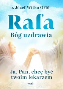 Rafa. Bóg uzdrawia. Ja, Pan, chcę być Twoim lekarzem o. Józef Witko OFM