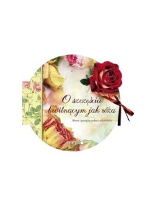 O szczęściu kwitnącym jak róża. Słowa i przepisy pełne cudowności