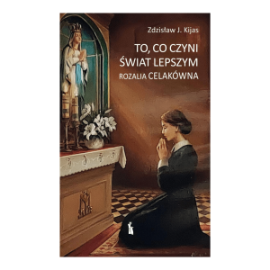 To, co czyni świat lepszym. Rozalia Celakówna  Zdzisław J. Kijas