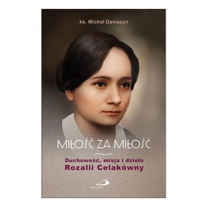 Miłość za Miłość Duchowość, misja i dzieło Rozalii Celakówny ks. Michał Damazyn