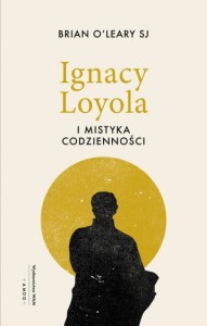 Ignacy Loyola i mistyka codzienności Brian O’Leary SJ