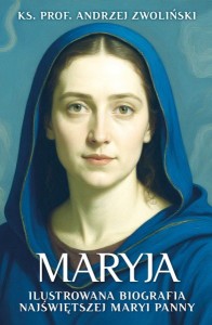 Maryja. Ilustrowana biografia Najświętszej Maryi Panny ks. prof. Andrzej Zwoliński
