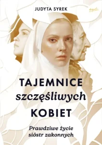 Tajemnice szczęśliwych kobiet Prawdziwe życie sióstr zakonnych Judyta Syrek