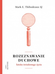 Rozeznawanie duchowe Sztuka świadomego życia Mark E. Thibodeaux SJ