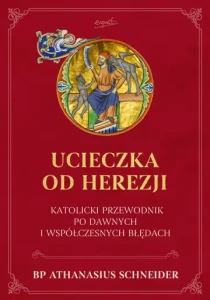 Ucieczka od herezji Katolicki przewodnik po dawnych i współczesnych błędach bp Athanasius Schneider
