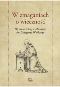 W zmaganiach o wieczność. Wybrane teksty z "Moraliów" św. Grzegorza Wielkiego