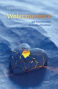 Waleczne serce. Jak kształtować dojrzały charakter ks. Andrzej Liszka