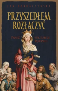 Przyszedłem rozłączyć Powieść o św. Elżbiecie Węgierskiej Jan Dobraczyński