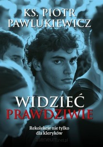 Widzieć prawdziwie. Rekolekcje nie tylko dla... ks. Piotr Pawlukiewicz