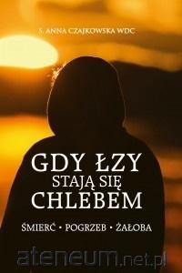 Gdy łzy stają się chlebem. Śmierć, pogrzeb, żałoba S. Anna Czajkowska WDC