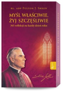 Myśl właściwie, żyj szczęśliwie. 365 refleksji na każdy dzien roku. Abp. Fulton J. Sheen