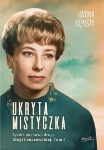 Ukryta mistyczka. Życie i duchowa droga Alicji Lenczewskiej Tom I