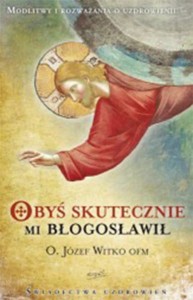 Obyś skutecznie mi błogosławił o. Józef Witko OFM