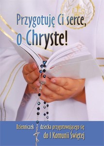 PRZYGOTUJĘ CI SERCE,O CHRYSTE! DZIENNICZ EK DZIECKA PRZYGOTOWUJĄCEGO SIĘ DO I KOM
