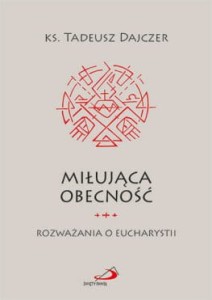 Miłująca obecność Rozważania o Eucharystii ks. Tadeusz Dajczer 