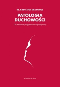Patologia duchowości Od niezdrowej religijności do dojrzałej wiary ks. Krzysztof Grzywocz
