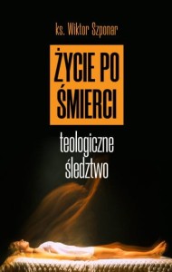 Życie po śmierci. Teologiczne śledztwo ks. Wiktor Szponar