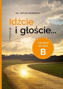 Idźcie i głoście. Kazania na rok B ks. Artur Seweryn