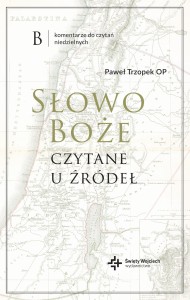Słowo Boże czytane u źródeł. Komentarz do czytań niedzielnych. B  Paweł Trzopek OP