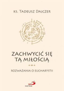 Zachwycić się tą Miłością. Rozważania o Eucharystii  Ks. Tadeusz Dajczer