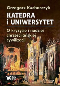 Katedra i uniwersytet. O kryzysie i nadziei chrześcijańskiej cywilizacji Grzegorz Kucharczyk