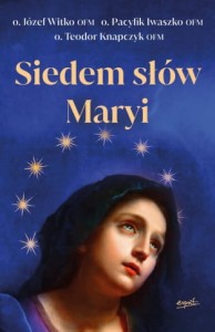 Siedem słów Maryi o. Józef Witko OFM o. Pacyfik Iwaszko OFM o. Teodor Knapczyk OFM